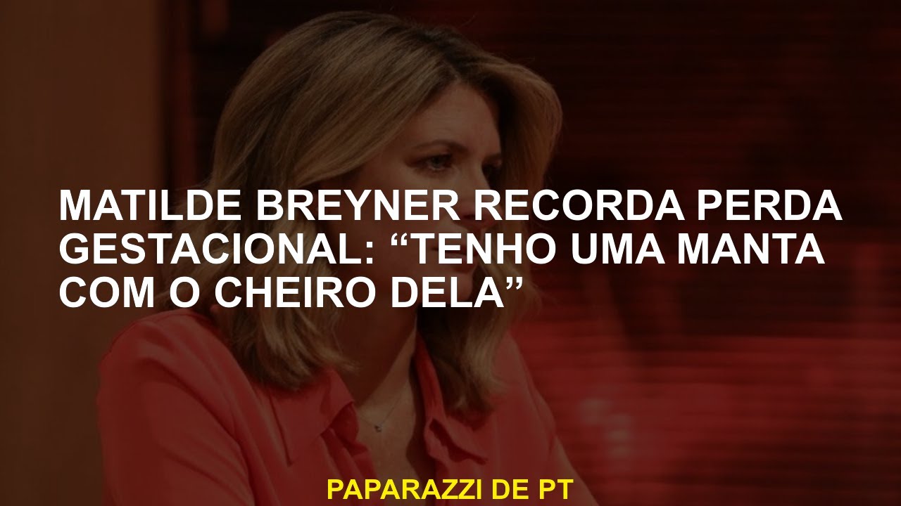 Matilde Breyner lembra uma perda gestacional: “Eu tenho um cobertor com o cheiro dela”