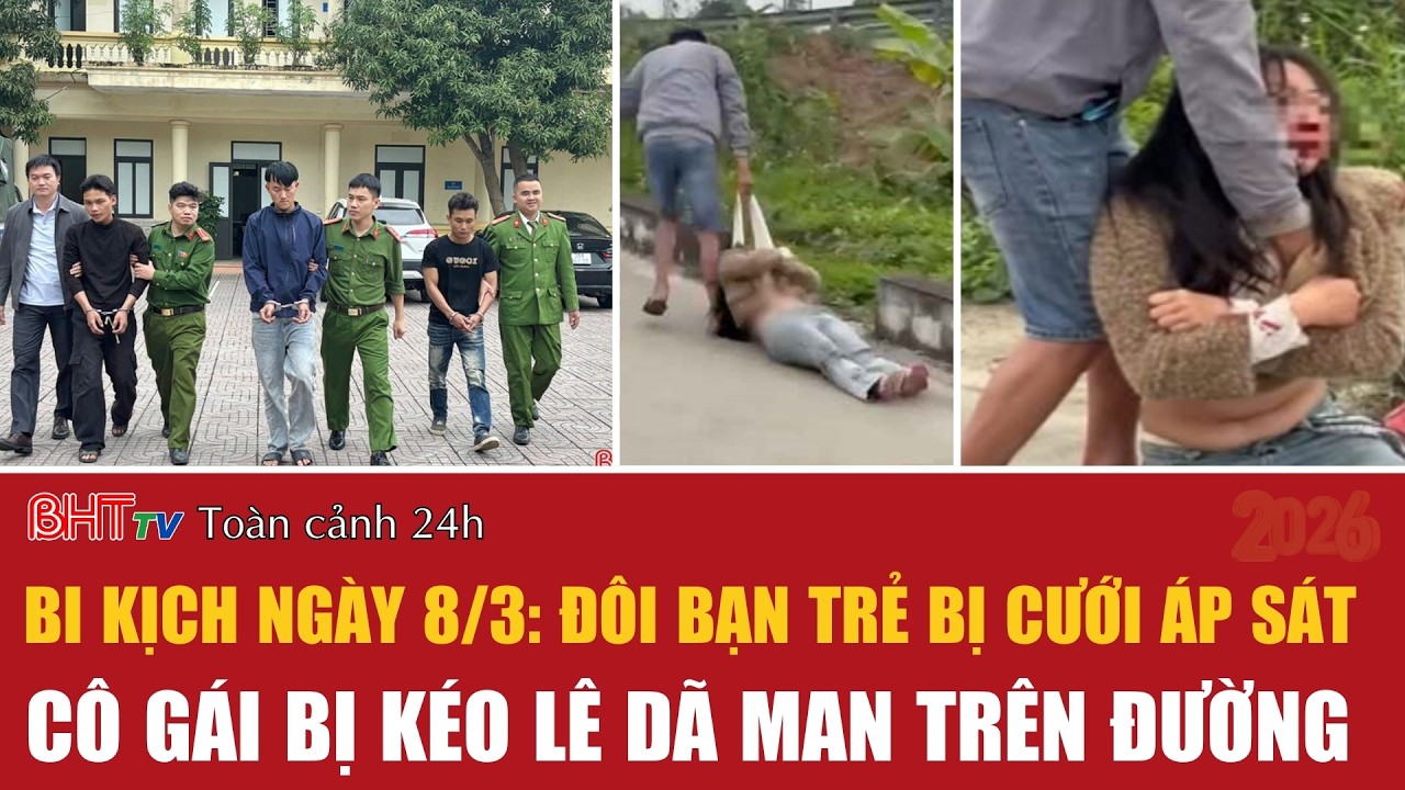 Toàn cảnh 24h 9/3: Bi kịch ngày 8/3: Đôi bạn trẻ bị cưới áp sát; Cô gái bị kéo lê dã man trên đường