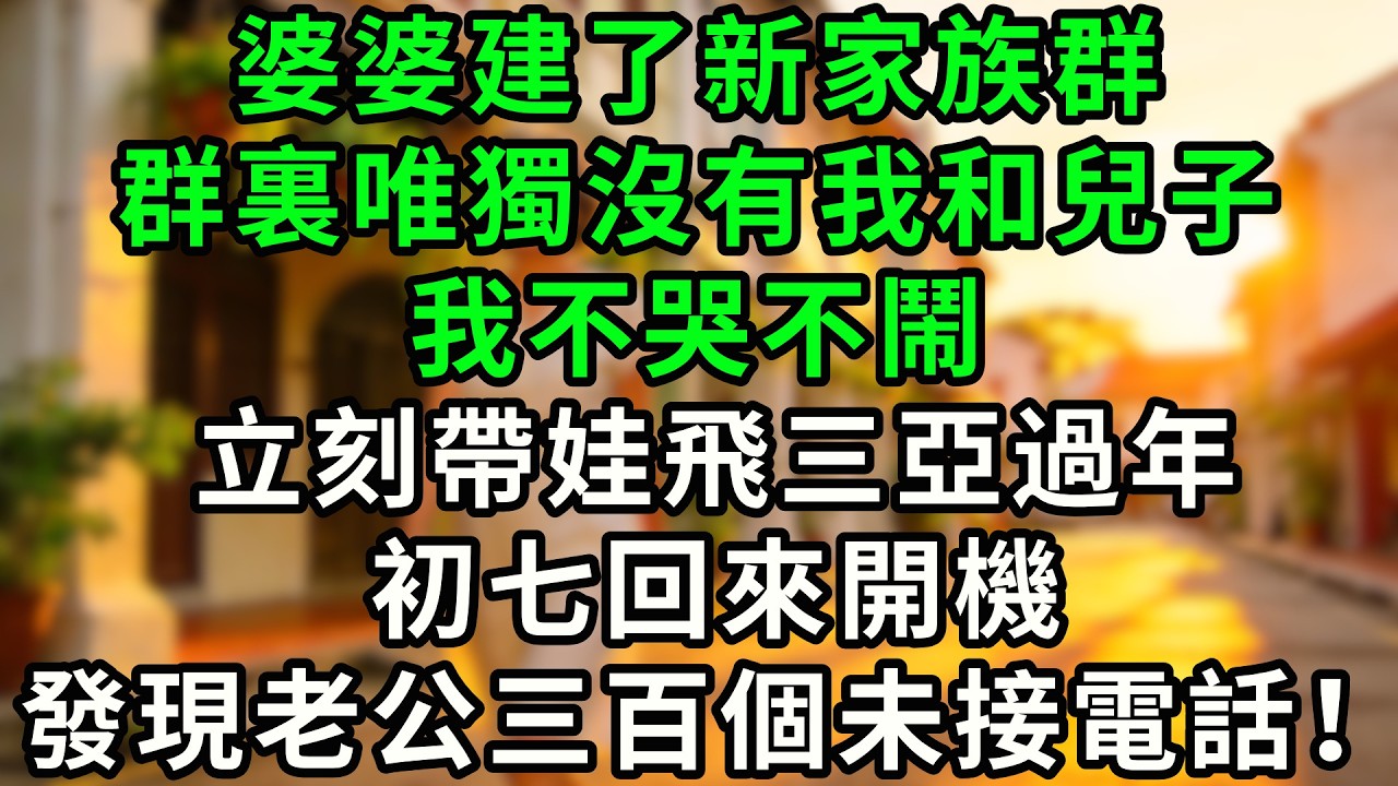 婆婆建了新家族群，群裏唯獨沒有我和兒子，我不哭不鬧立刻帶娃飛三亞過年，回來那天手機開機，發現老公三百個未接電話，全家急瘋了！#情感故事 #故事頻道  #婆媳   #人生感悟    #故事