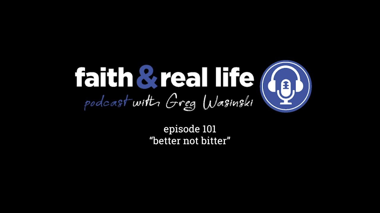 Episode 101: Better Not Bitter - Faith and Real Life Podcast