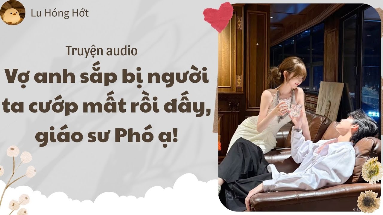 [TRUYỆN AUDIO] VỢ ANH SẮP BỊ NGƯỜI TA CƯỚP MẤT RỒI ĐẤY, GIÁO SƯ PHÓ Ạ (FULL) | LU HÓNG HỚT