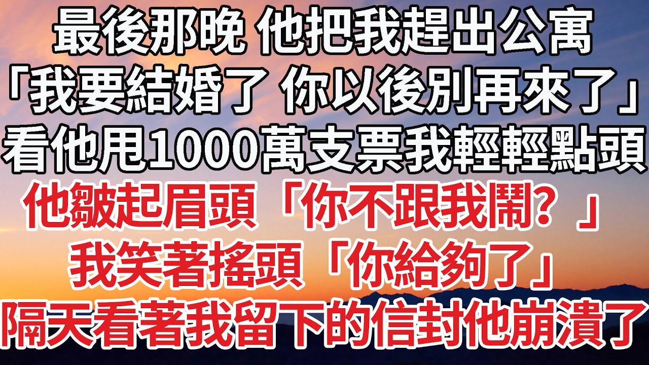 【完結】最後那晚 他把我趕出公寓，「我要結婚了 你以後別再來了」看他甩1000萬支票我輕輕點頭，他皺起眉頭「你不跟我鬧？」我笑著搖頭「你給夠了」隔天看著我留下的信封他崩潰了#豪门 #感情 #爽文