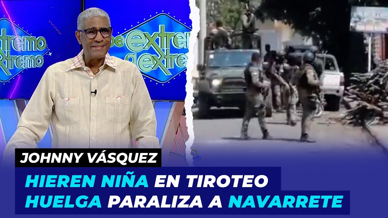 Hieren niña en tiroteo huelga paraliza a Navarrete | Johnny Vásquez