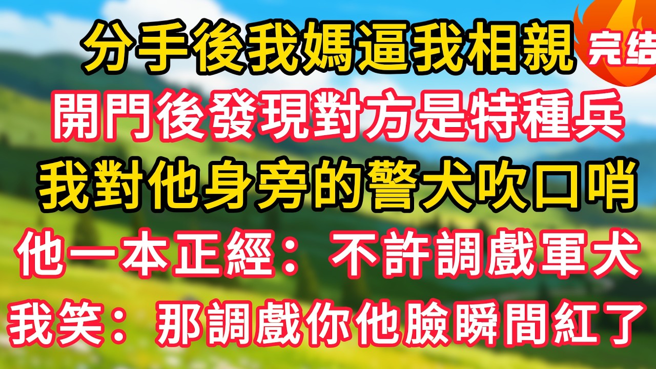 分手後我媽逼我相親，開門後發現對方是特種兵，我對他身旁的警犬吹口哨，他一本正經：不許調戲軍犬，我笑：那我調戲你他臉瞬間紅了！#生活經驗#情感故事#故事#小說#情感#婚姻#深夜淺讀 深夜淺讀#說故事