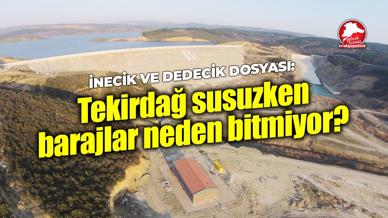 Tekirdağ susuzken barajlar neden bitmiyor: İnecik ve Dedecik dosyası