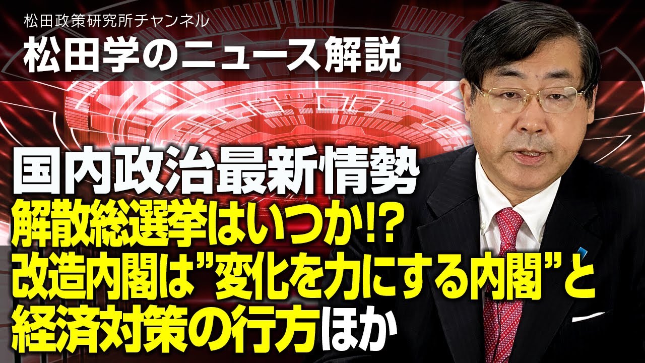 松田学のニュース解説　国内政治最新情勢、解散総選挙はいつか！？改造内閣は”変化を力にする内閣”と経済対策の行方、ほかー