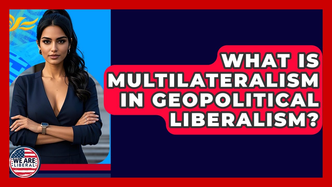 What Is Multilateralism In Geopolitical Liberalism? - We Are Liberal