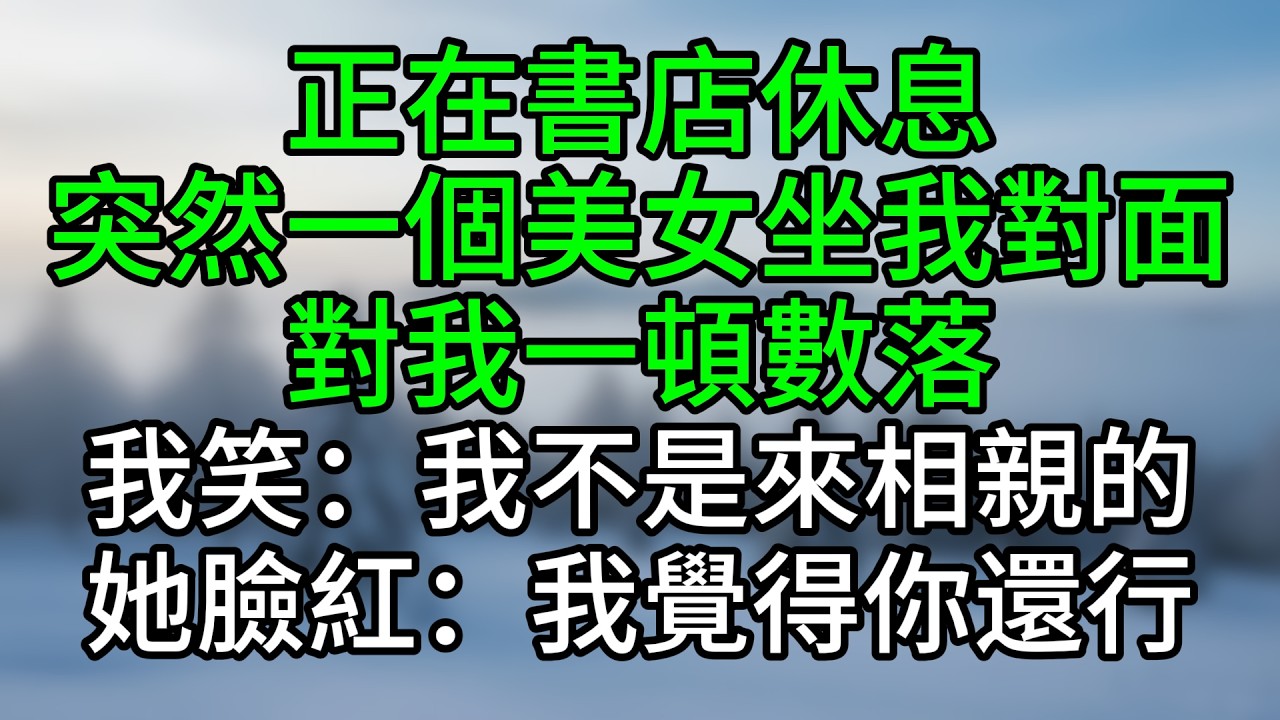 正在書店休息，突然一個美女坐我對面，對我一頓數落，我笑：我不是來相親的，她臉紅：我覺得你還行