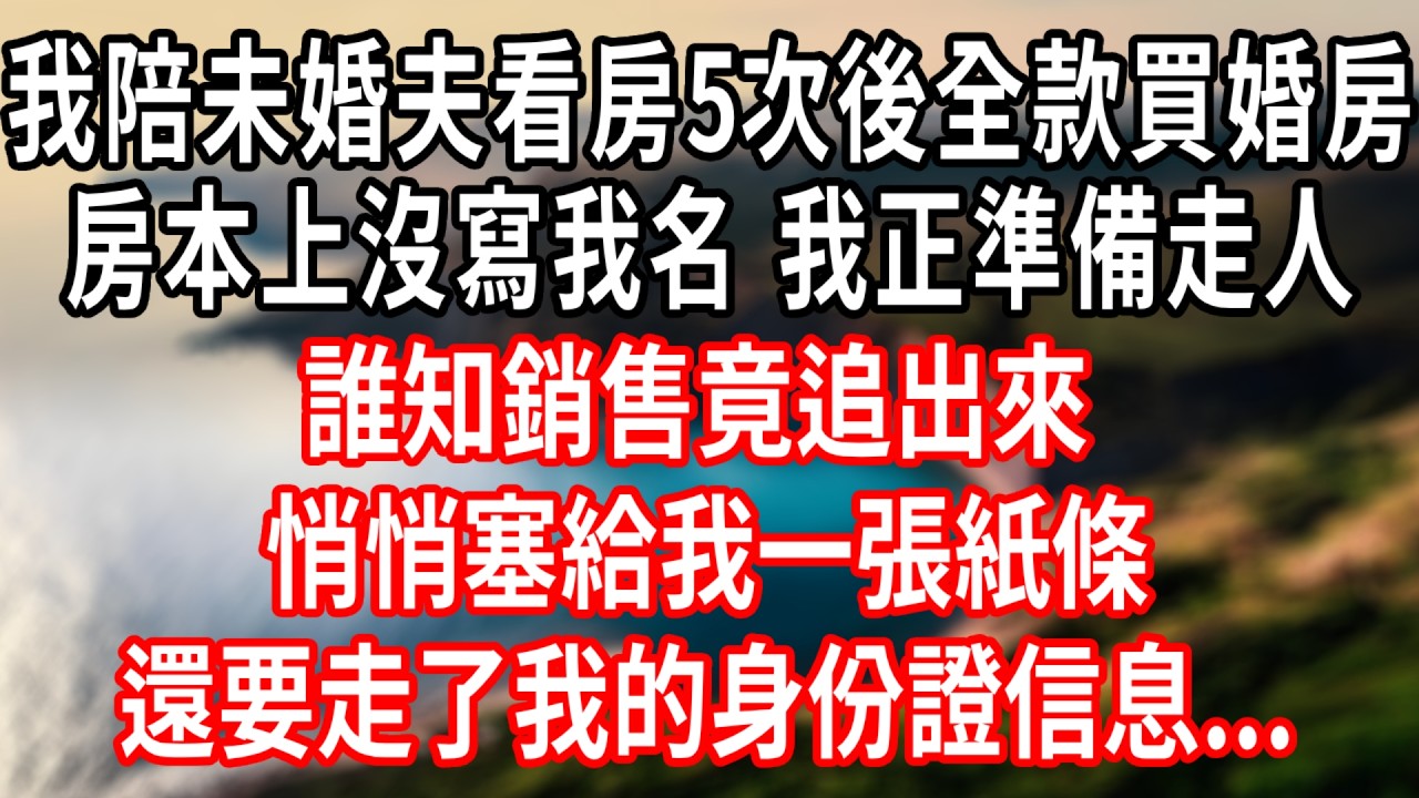 我陪未婚夫看房5次後全款買婚房，房本上沒寫我名，我正準備走人，誰知銷售竟追出來，悄悄塞給我一張紙條，還要走了我的身份證信息#情感故事 #人生感悟 #生活经验