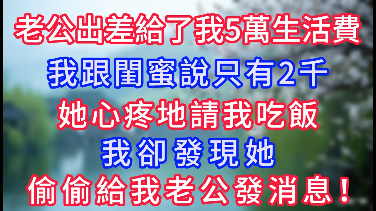 老公出差給了我5萬生活費，我跟閨蜜說只有2千，她心疼地請我吃飯，我卻發現她偷偷給我老公發消息！#岁月温情 #情感故事#幸福生活#為人處世#生活經驗#婆媳故事#子女孝順#孝順#子女不孝