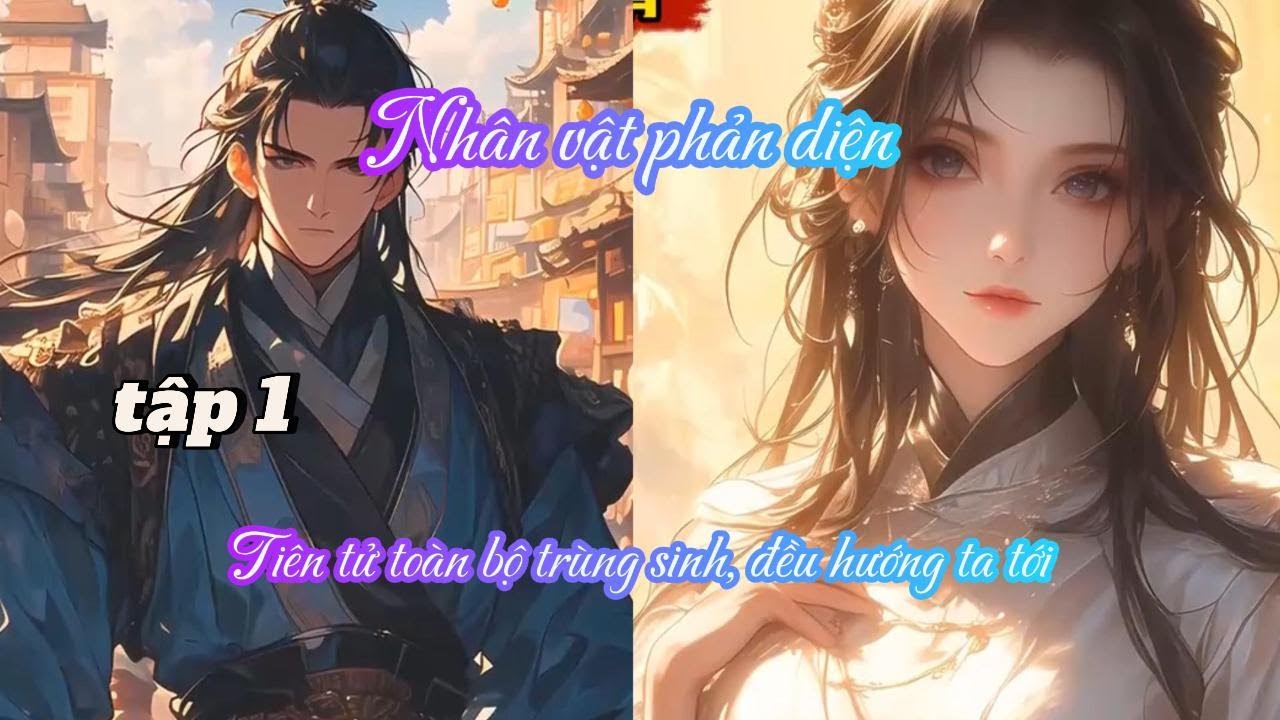 NHÂN VẬT PHẢN DIỆN: TIÊN TỬ TOÀN BỘ TRÙNG SINH, ĐỀU HƯỚNG TA TỚI TẬP 1