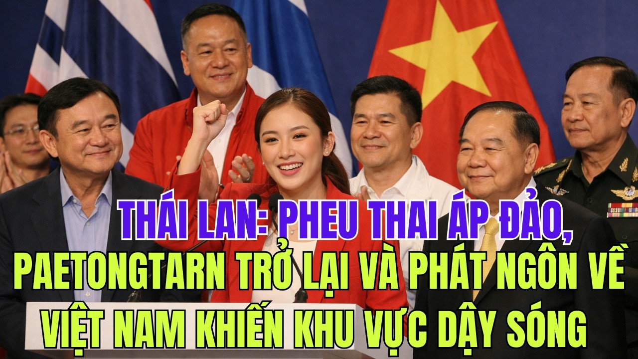 Thái Lan: Pheu Thai Áp Đảo, Paetongtarn Trở Lại Và Phát Ngôn Về Việt Nam Khiến Khu Vực Dậy Sóng