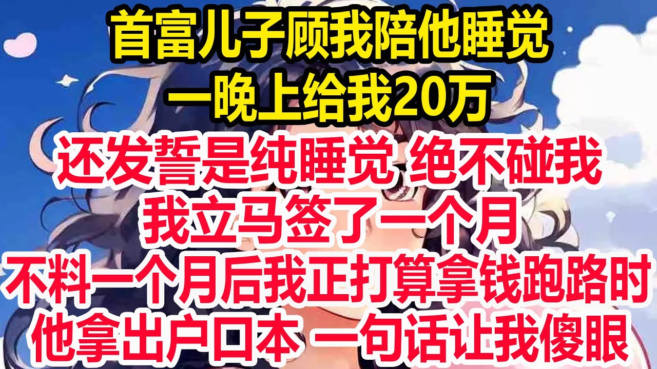 首富儿子顾我陪他睡觉，一晚上给我20万 ，还发誓是纯睡觉 绝不碰我，我立马签了一个月，不料一个月后我正打算拿钱跑路时，他拿出户口本 一句话让我傻眼！