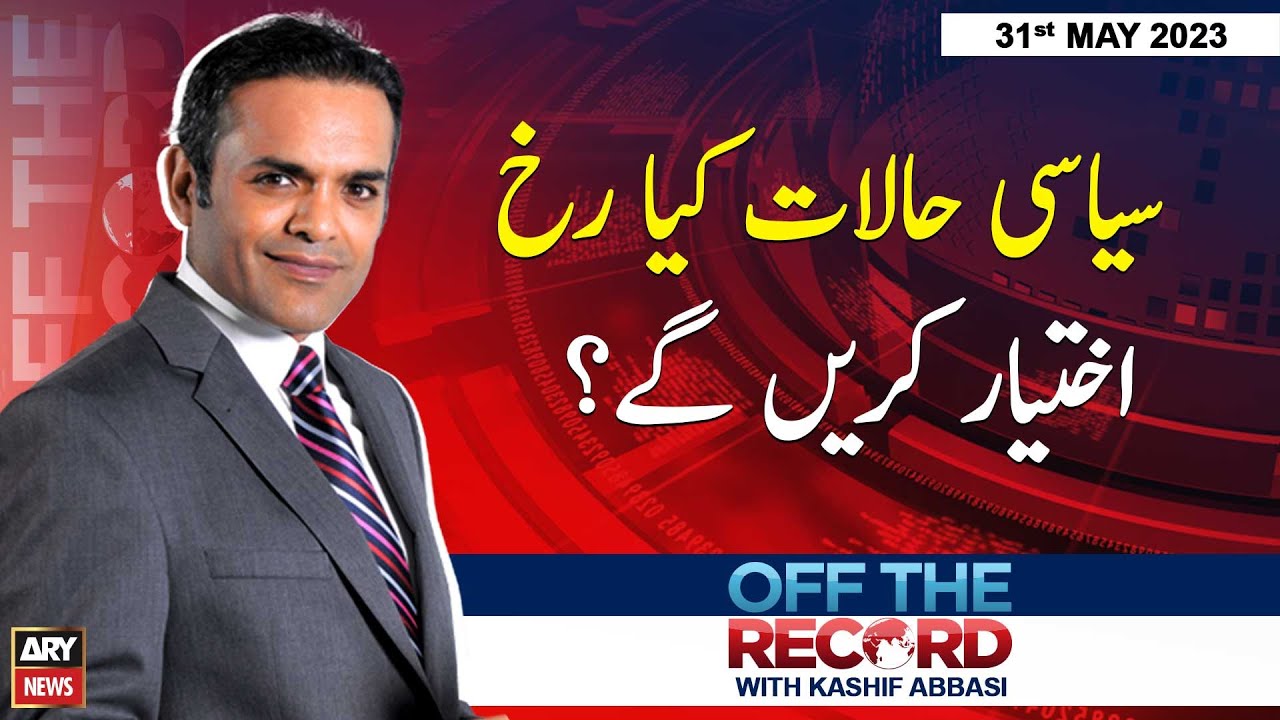 Off The Record | Kashif Abbasi | 𝐏𝐚𝐤𝐢𝐬𝐭𝐚𝐧 𝐊𝐢 𝐒𝐢𝐲𝐚𝐬𝐚𝐭 𝐌𝐞𝐢𝐧 𝐆𝐞𝐡𝐦𝐚 𝐆𝐞𝐡𝐦𝐢!! | ARY News | 31st May 2023