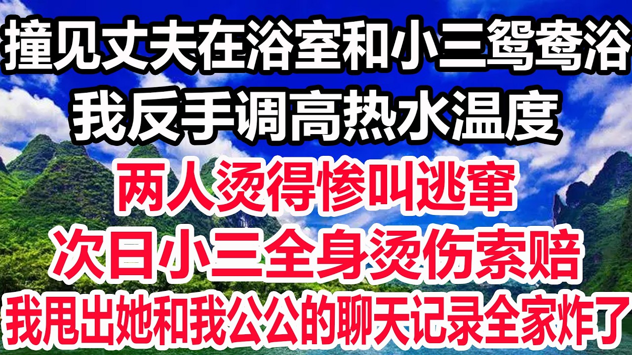 撞见丈夫在浴室和小三鸳鸯浴，我反手调高热水温度，两人烫得惨叫逃窜，次日小三全身烫伤索赔，我甩出她和我公公的聊天记录，全家乱成一锅粥！！