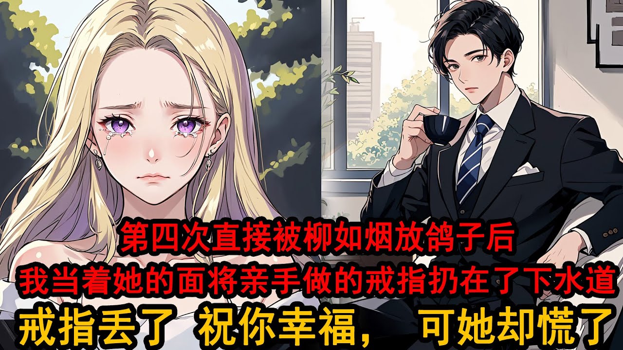 求婚前三次被柳如煙拒絕，第四次直接被放鴿子。 我決定放手不再強求，當著她的面將親手做的戒指扔在了下水道：戒指丟了，老天也覺得我沒有誠意，所以祝你幸福，可她卻慌了