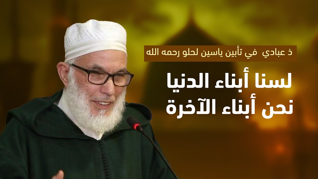 ذ عبادي  في تأبين ياسين لحلو رحمه الله: لسنا أبناء الدنيا نحن أبناء الآخرة، فماذا أعددنا للقاء الله؟