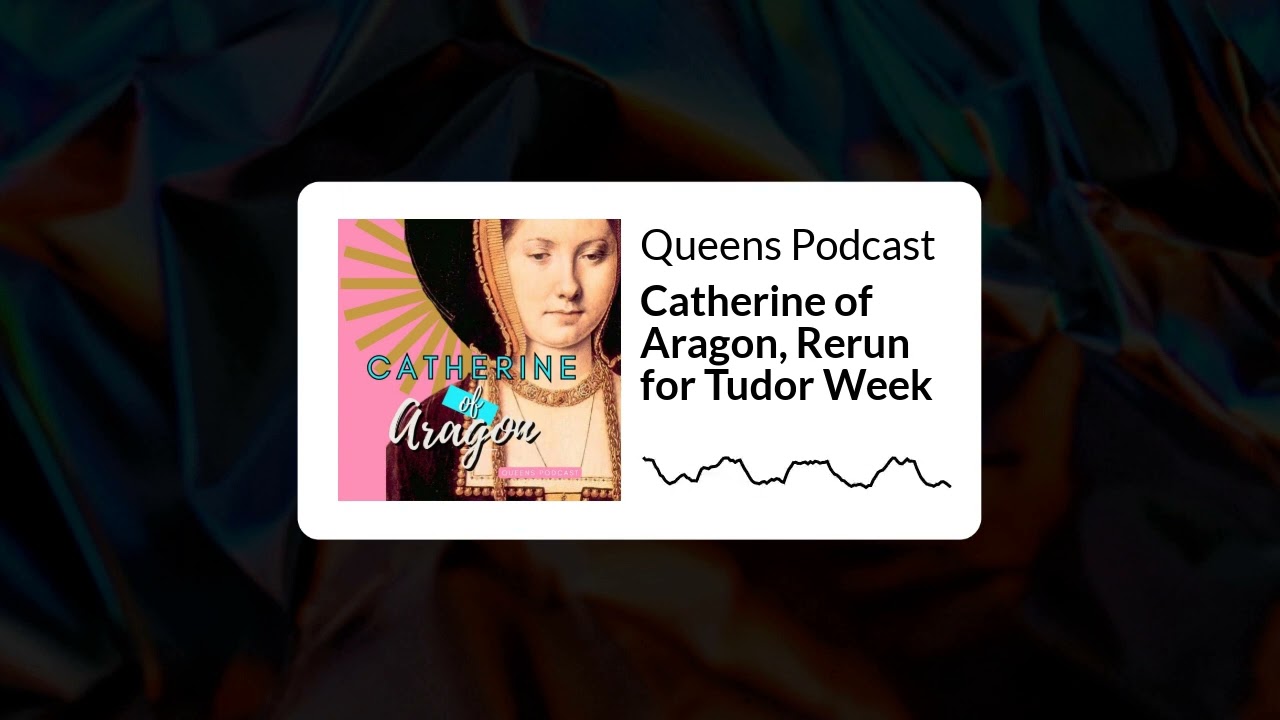 Queens Podcast - Catherine of Aragon, Rerun for Tudor Week