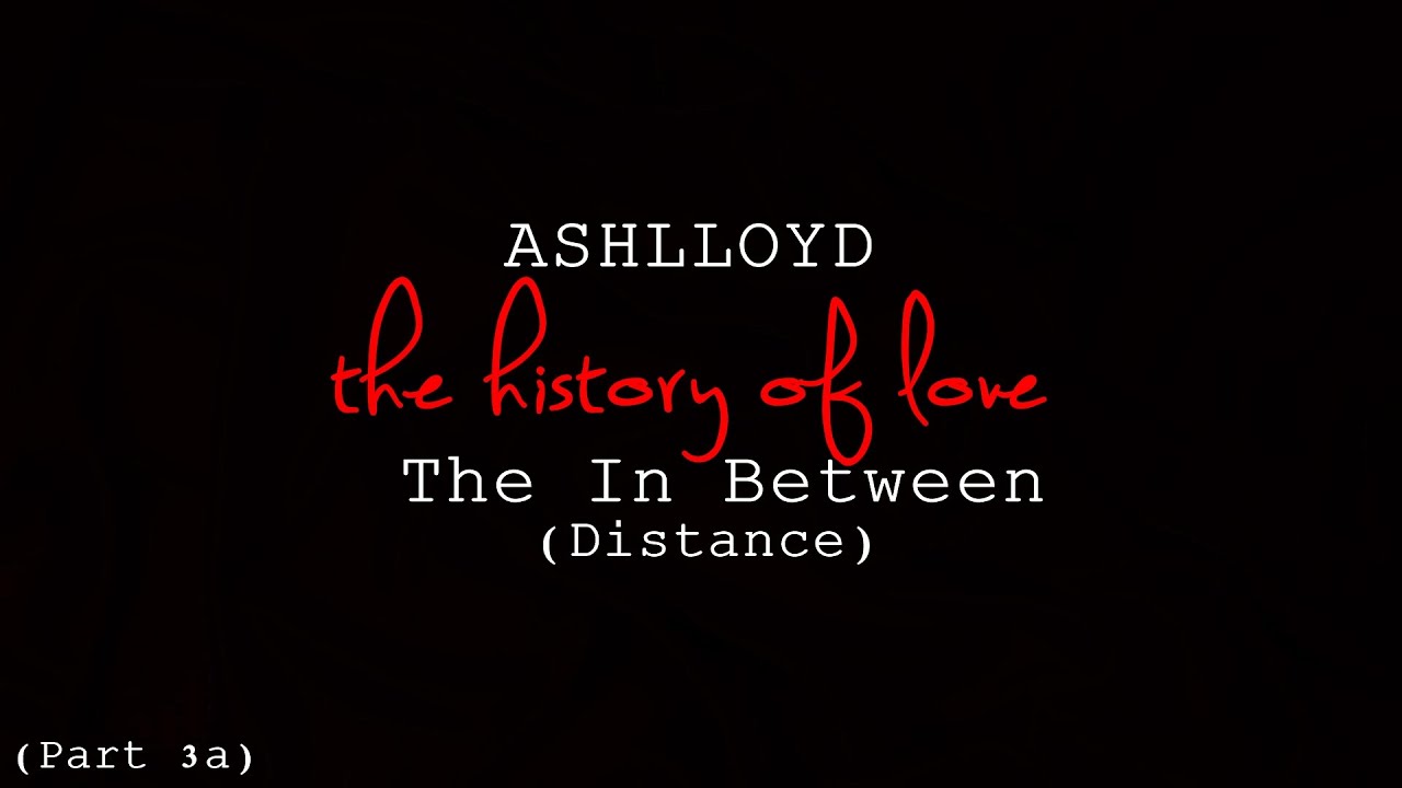 ASHLLOYD  The History of Love Part 3a - The In Between (Distance)