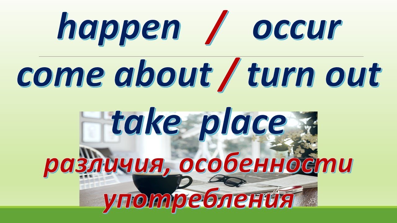 L 148. Happen / Occur / Take place /Come about / Turn out  = Происходить. Различия / Особенности