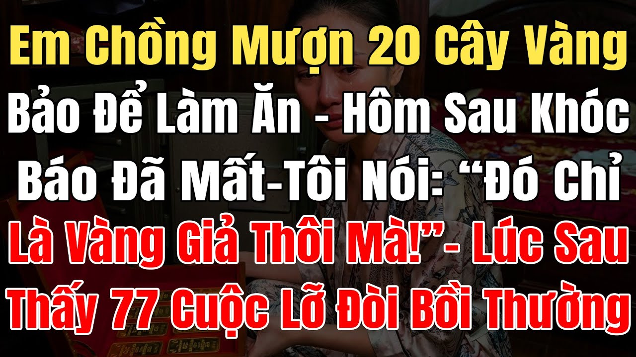 Em Chồng Mượn 20 Cây Vàng Bảo Để Làm Ăn, Hôm Sau Khóc Lóc Báo Đã Mất, Tôi Nói: “Là Vàng Giả Thôi Mà!
