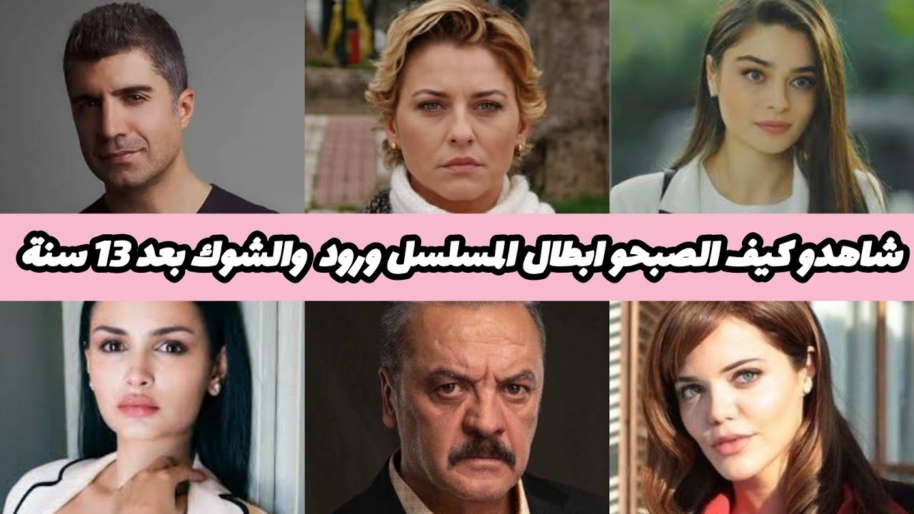 شاهدوا كيف اصبحوا ابطال مسلسل تركي ورود والشوك بعد 13 سنه بعضهم سيصدمكم 
