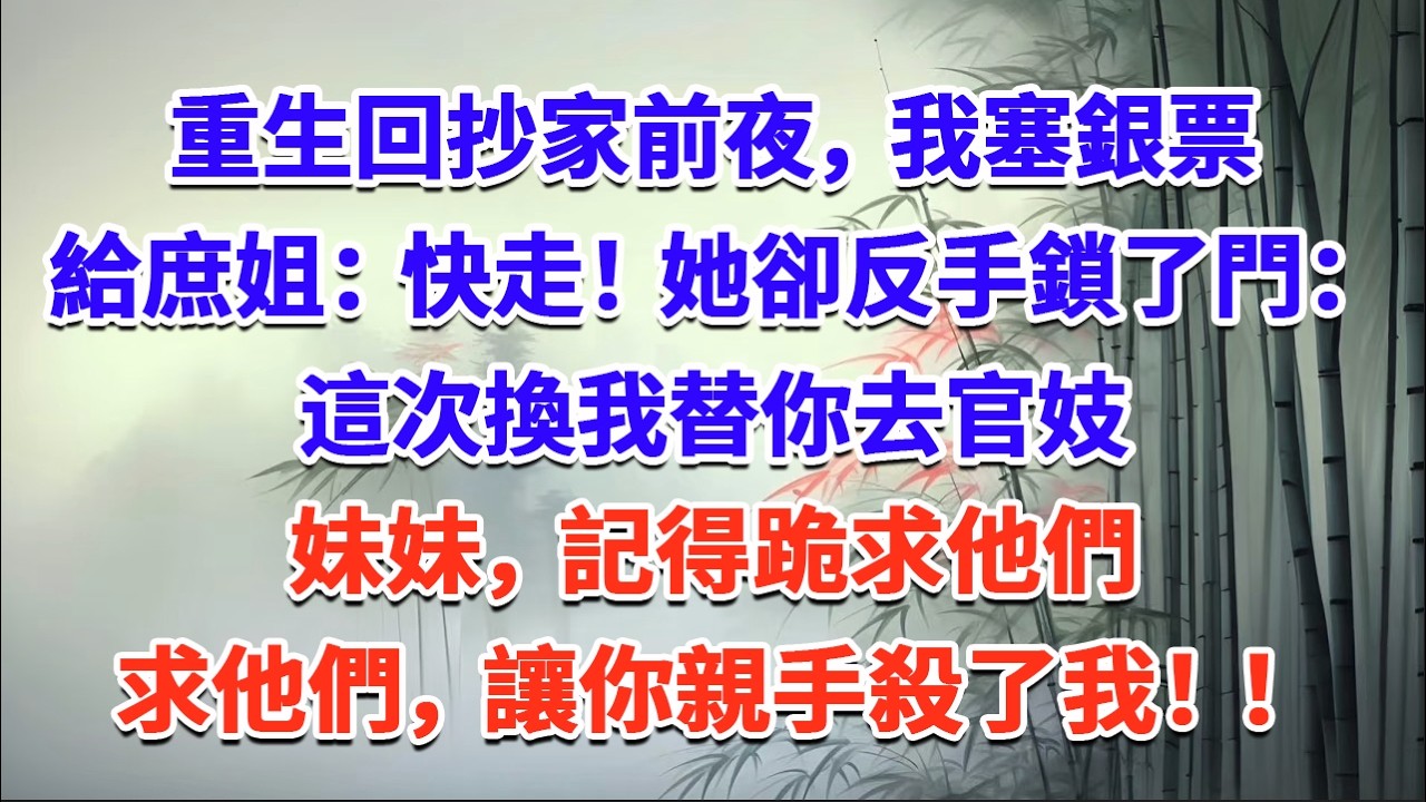 重生回抄家前夜，我塞銀票給庶姐：快走！她卻反手鎖了門：這次換我替你去官妓，妹妹，記得跪求他們——求他們，讓你親手殺了我#一口气看完 #完结爽文#宫墙往事#古言#大女主#甜宠#宫斗