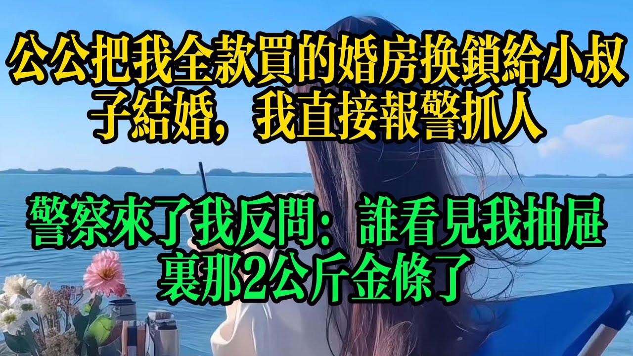 公公把我全款买的婚房换锁给小叔子结婚，我直接报警抓人，警察来了我反问：谁看见我抽屉里那2公斤金条了#情感故事 #故事頻道 #故事分享 #小说 #婚姻