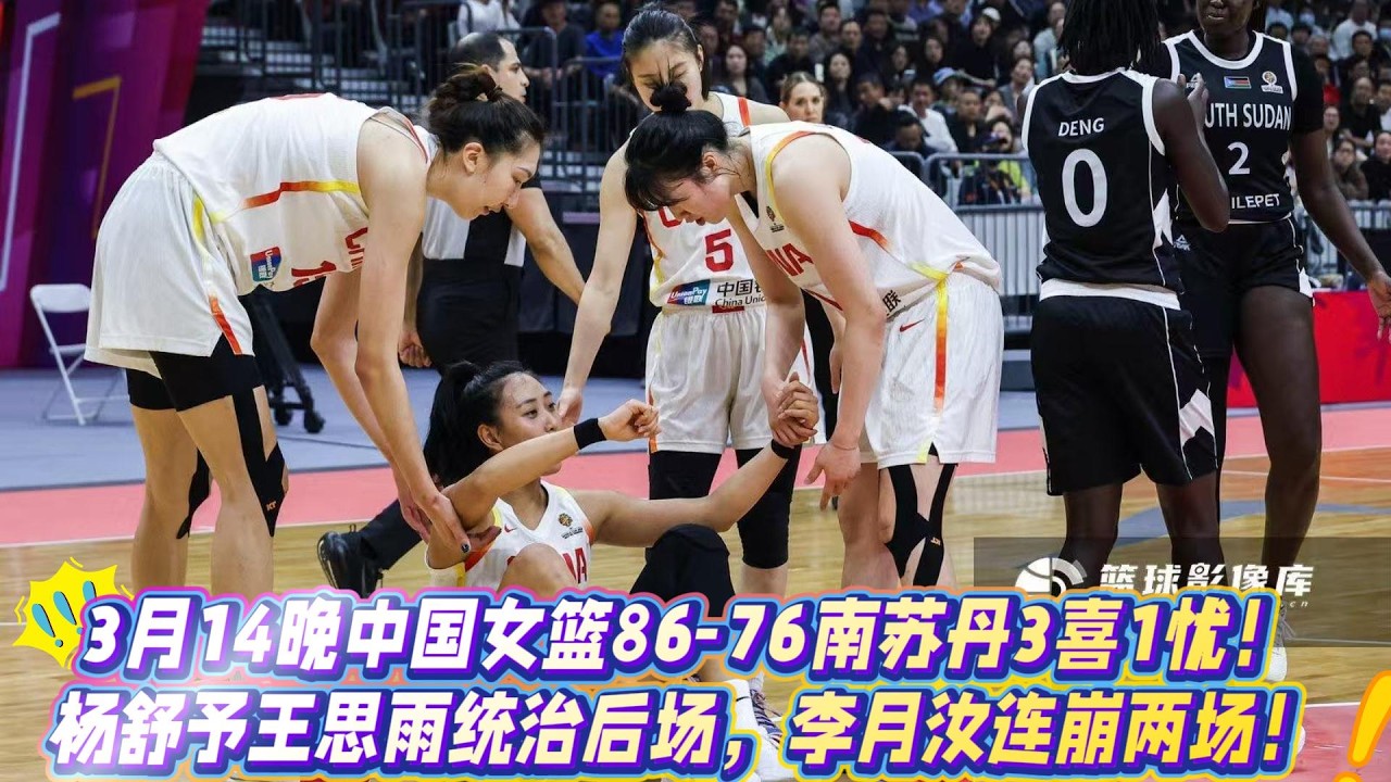 3月14晚中國女籃86-76南蘇丹3喜1憂！楊舒予王思雨統治後場，李月汝連崩兩場！