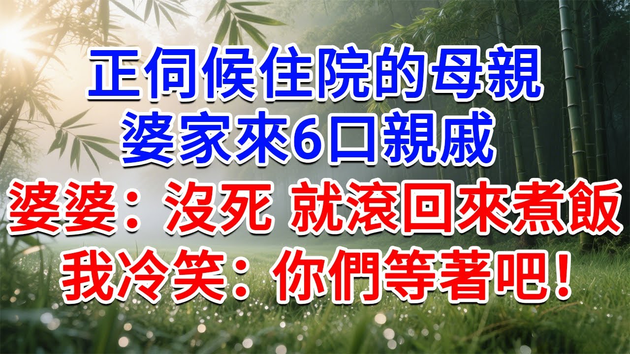 正伺候住院的母親，婆家來6口親戚，婆婆：沒死 就滾回來煮飯！我冷笑：你們等著吧！#為人處世#生活經驗#情感故事#故事#小說#戀愛#情感#婚姻
