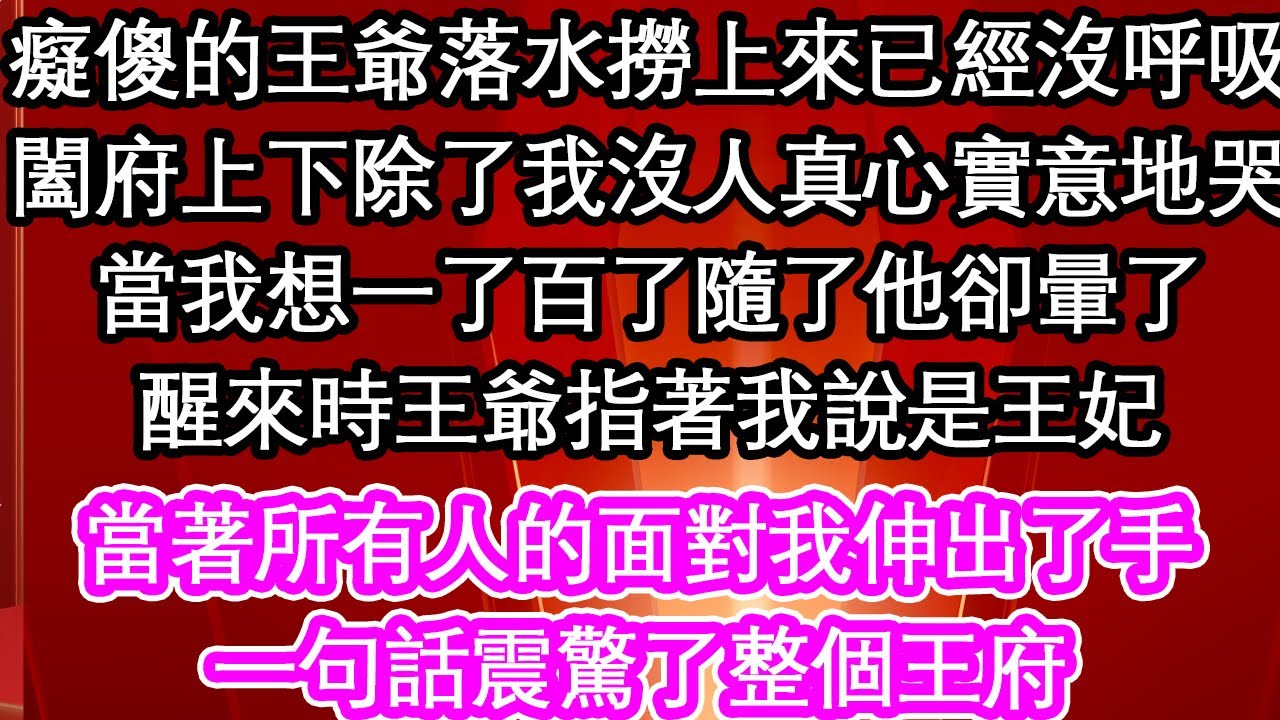 癡傻的王爺落水撈上來已經沒呼吸，闔府上下除了我沒人真心實意地哭，當我想一了百了隨了他卻暈了，醒來時王爺指著我說是王妃，當著所有人的面對我伸出了手，一句話震驚了整個王府【暖故事】【愛情】【生活】【馬甲】