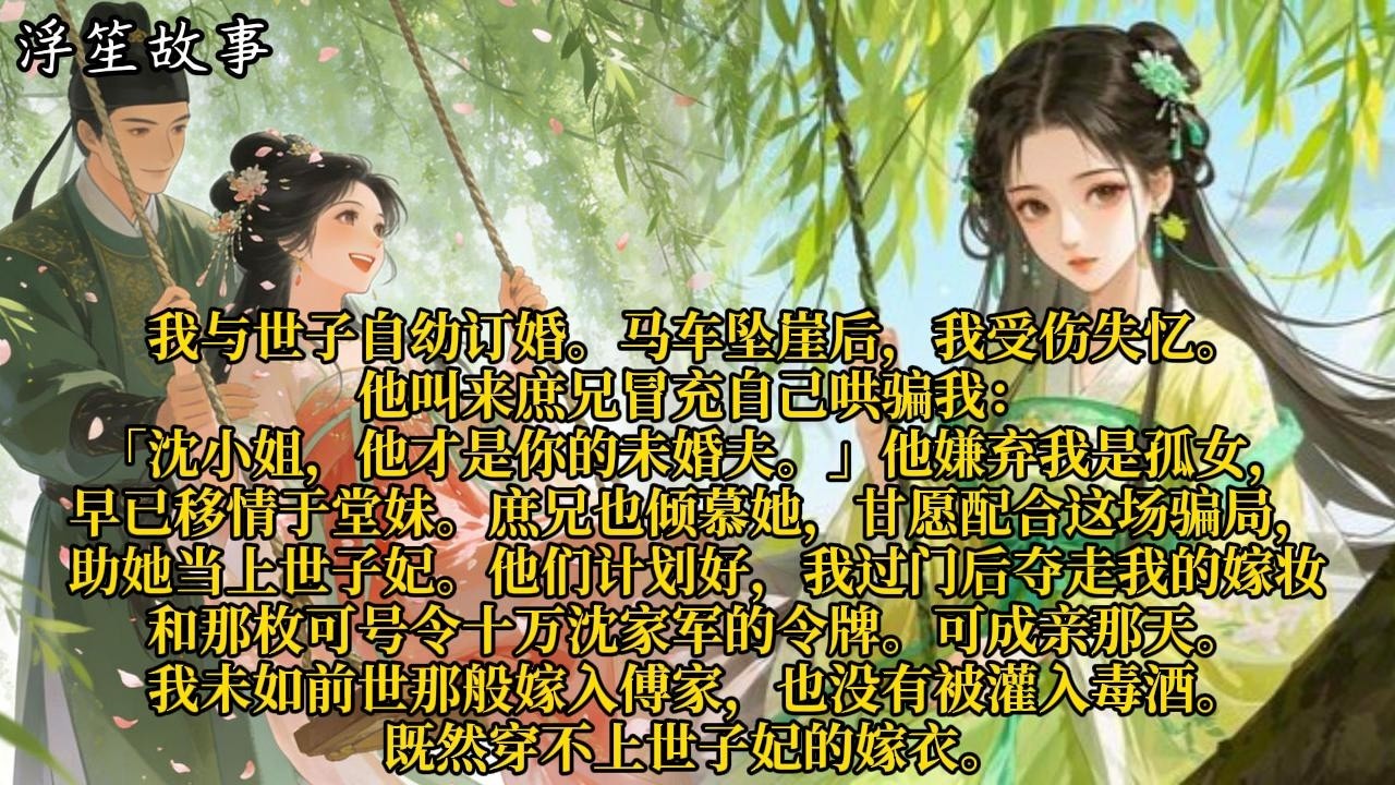 我与世子自幼订婚。马车坠崖后，我受伤失忆。他叫来庶兄冒充自己哄骗我：「沈小姐，他才是你的未婚夫。」#重生 #大女主 #复仇 #宫廷 #夺权 #古风 #小说