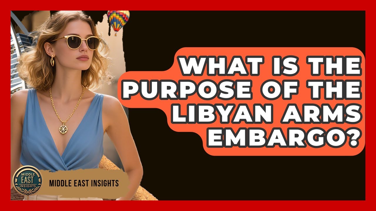 What Is The Purpose Of The Libyan Arms Embargo? - Middle East Insights