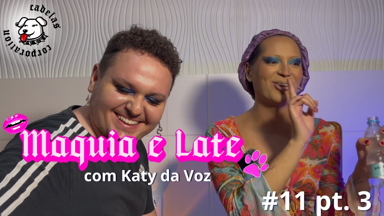 MAQUIA & LATE #11 | KATY DA VOZ | PARTE 3 com Katy da Voz e as Abusadas | CADELAS CORPORATION