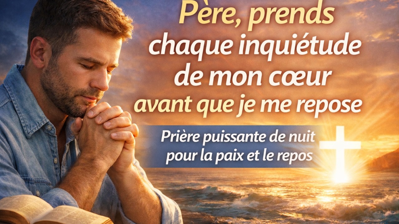 Père, prends chaque inquiétude de mon cœur avant que je me repose | Prière puissante de nuit