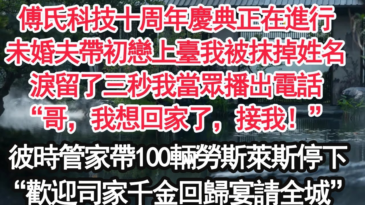 傅氏科技十周年慶典正在進行，未婚夫帶初戀上臺我被抹掉姓名，淚留了三秒我當眾播出電話，“哥，我想回家了，接我！”彼時管家帶100輛勞斯萊斯停下“歡迎司家千金回歸宴請全城”【顧亞男】【大女主】【婚姻自主】