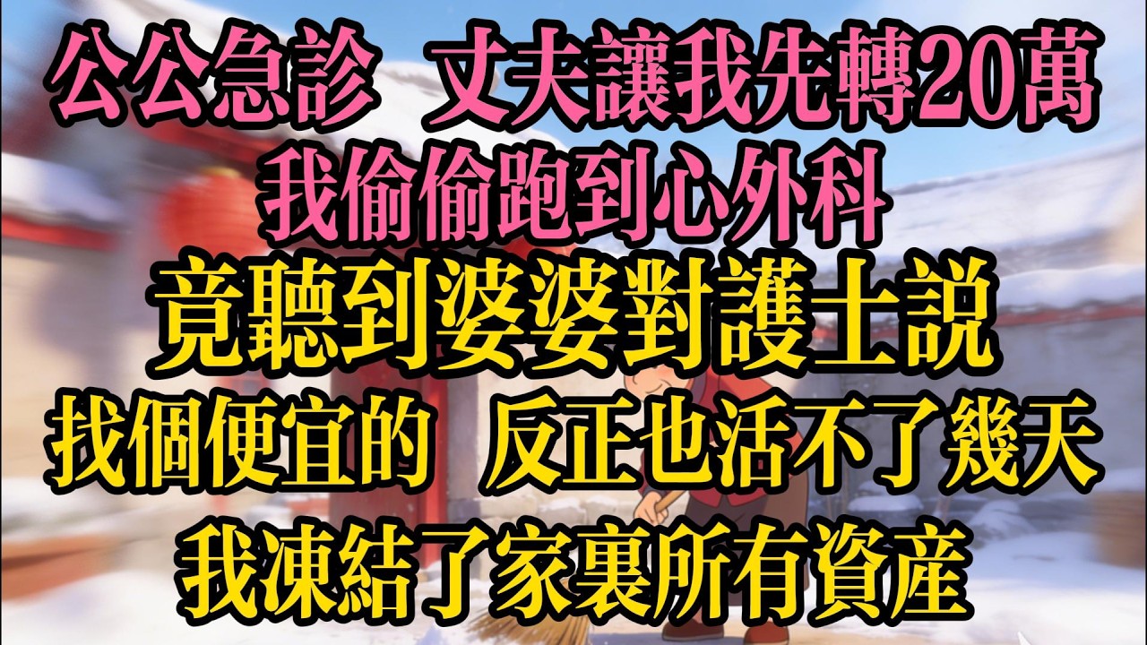公公急診，丈夫讓我先轉20萬，我偷偷跑到心外科，竟聽到婆婆對護士說“找個便宜的，反正也活不了幾天”，我二話不說，凍結了家裏所有資產