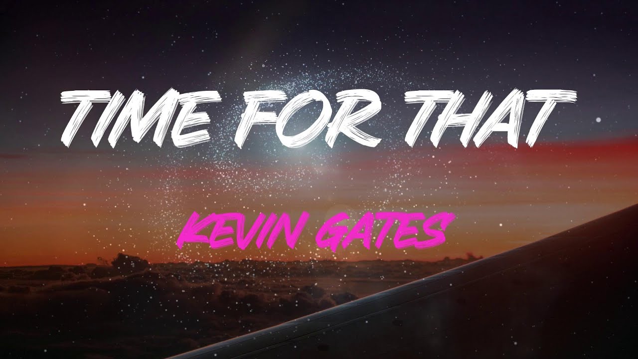 Kevin Gates - Time For That Lyrics | Do You Think I'll Ever Need Your Love More Than You Need Me?