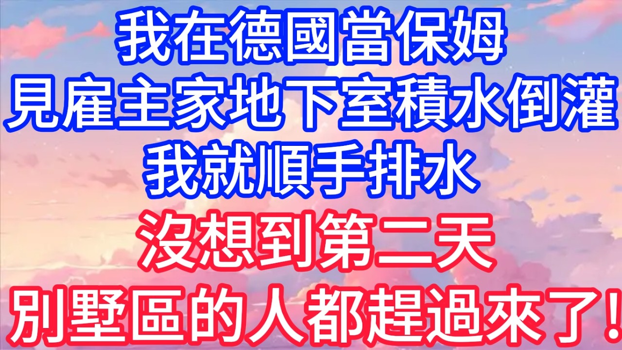 我在德國當保姆，見雇主家地下室積水倒灌，我就順手排水，沒想到第二天，整個別墅區的人都趕過來了！#聲聲故事
