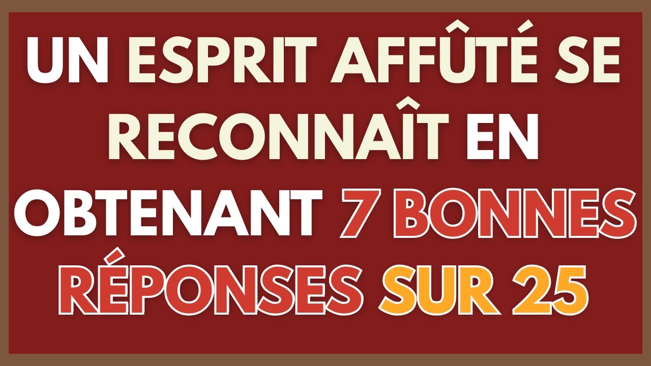 UN ESPRIT AFFÛTÉ SE RECONNAÎT EN OBTENANT 7 BONNES RÉPONSES SUR 25