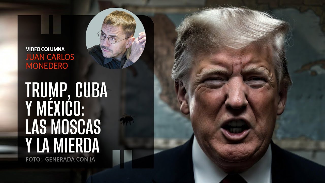 Trump, Cuba y México: las moscas y la mierda. Por Juan Carlos Monedero