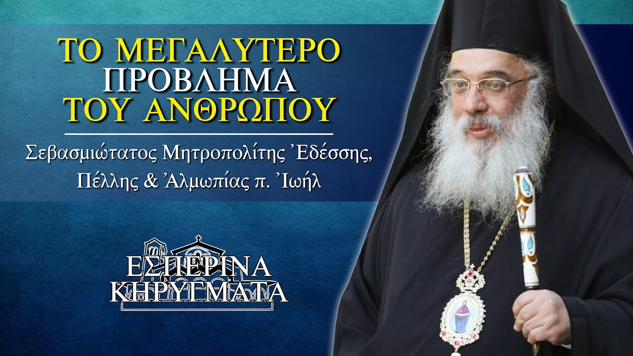 Το Μεγαλύτερο Πρόβλημα του Ανθρώπου - Σεβ. Μητρ. Εδέσσης Πέλλης & Αλμωπίας Ιωήλ | Εσπερινά Κηρύγματα