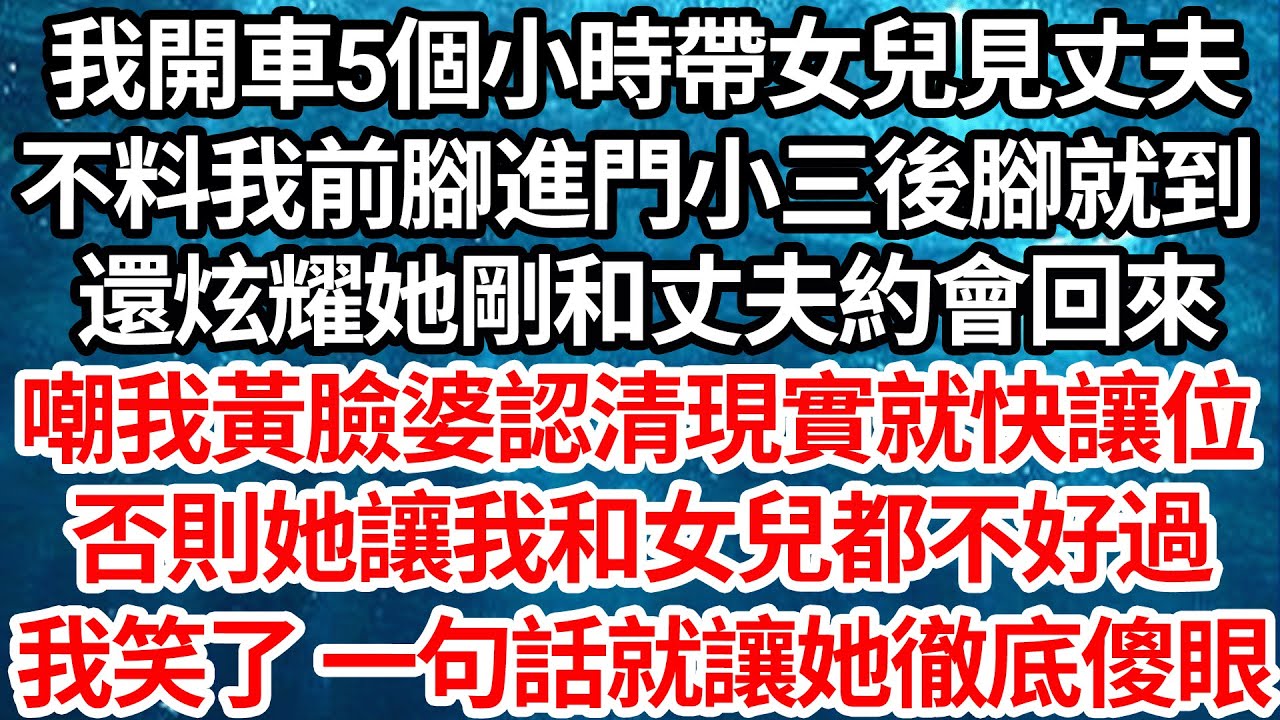 我開車5個小時帶女兒見丈夫，不料我前腳進門小三後腳就到，還炫耀她剛和丈夫約會回來，嘲我黃臉婆認清現實就快讓位，否則她讓我和女兒都不好過，我笑了 一句話就讓她徹底傻眼【倫理】【都市】