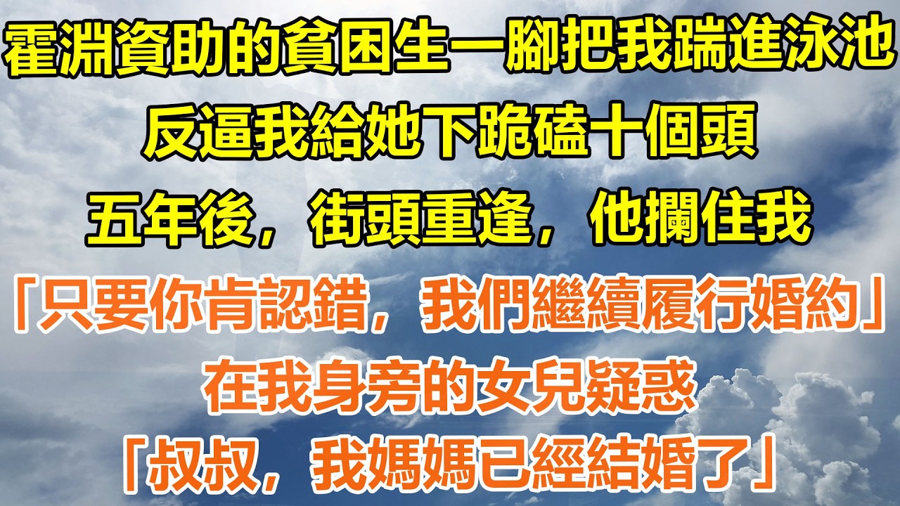（完結爽文）霍淵資助的貧困生一腳把我踹進泳池，反逼我給她下跪磕十個頭。五年後，街頭重逢，他攔住我「只要你肯認錯，我們繼續履行婚約」在我身旁的女兒疑惑「叔叔，我媽媽已經結婚了」#情感生活#老年人