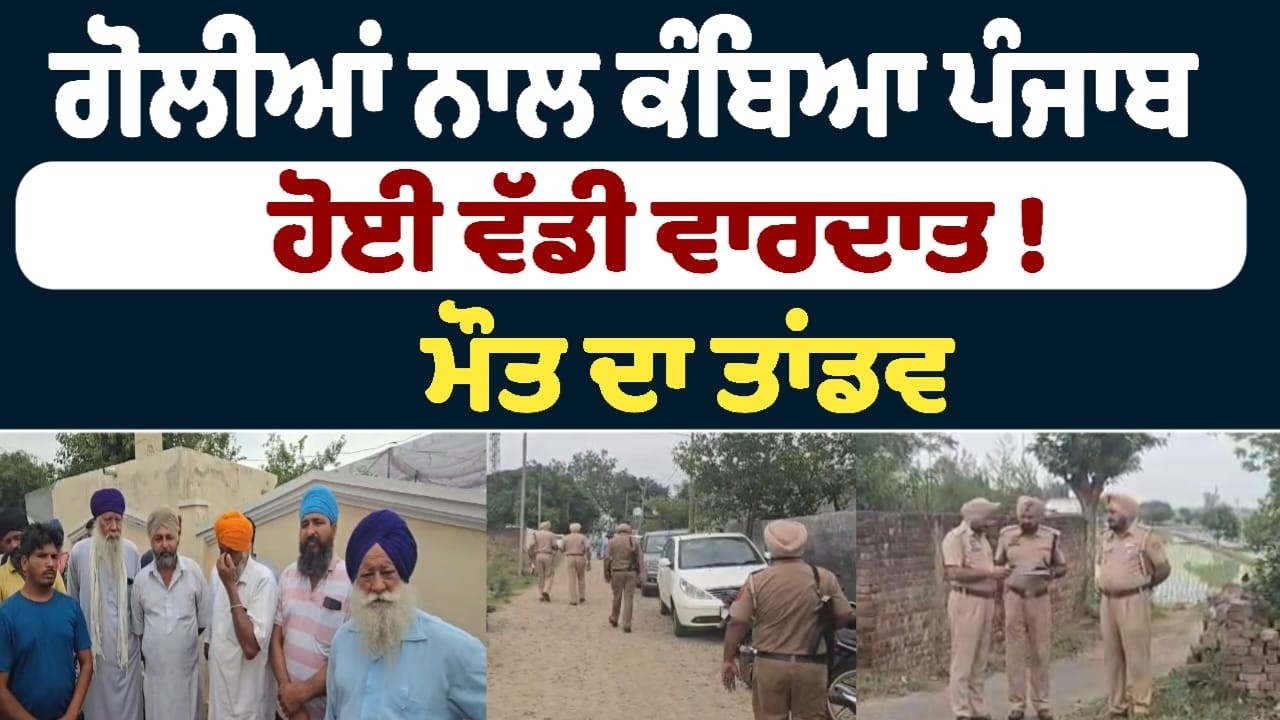ਗੋਲੀਆਂ ਨਾਲ ਕੰਬਿਆ ਪੰਜਾਬ ! ਹੋਈ ਵੱਡੀ ਵਾਰਦਾਤ