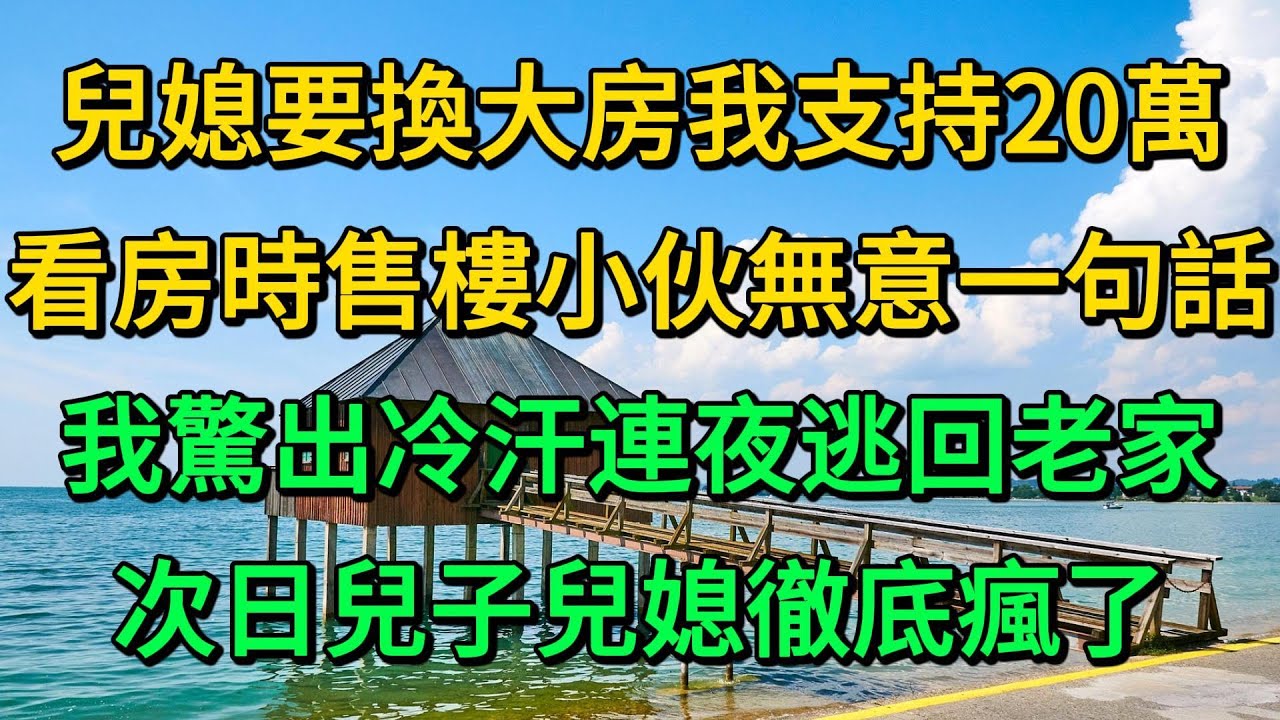 兒媳要換大房我支持20萬，去看房時售樓小伙無意一句話，我驚出冷汗連夜逃回老家，次日兒子兒媳徹底瘋了 | 柳梦微语