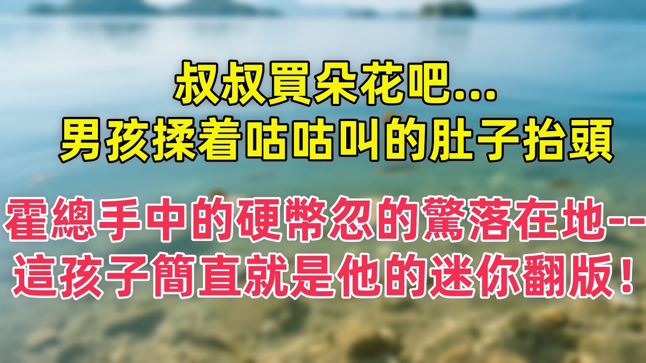 叔叔買朵花吧   男孩揉着咕咕叫的肚子抬頭，霍總手中的硬幣忽的驚落在地   這孩子簡直就是他的迷你翻版！