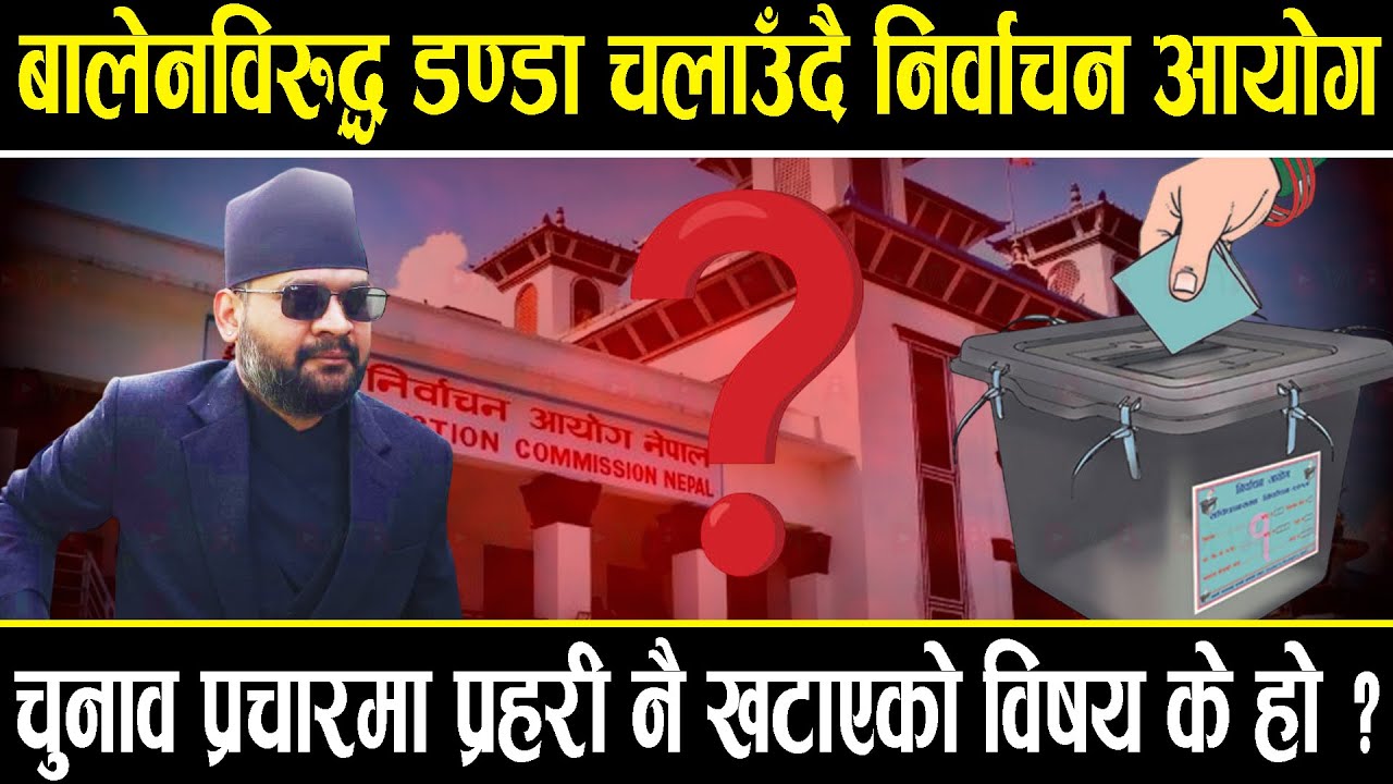 बालेनविरुद्ध डण्डा चलाउँदै निर्वाचन आयोग, चुनाव प्रचारमा प्रहरी नै खटाएको विषय के हो ?