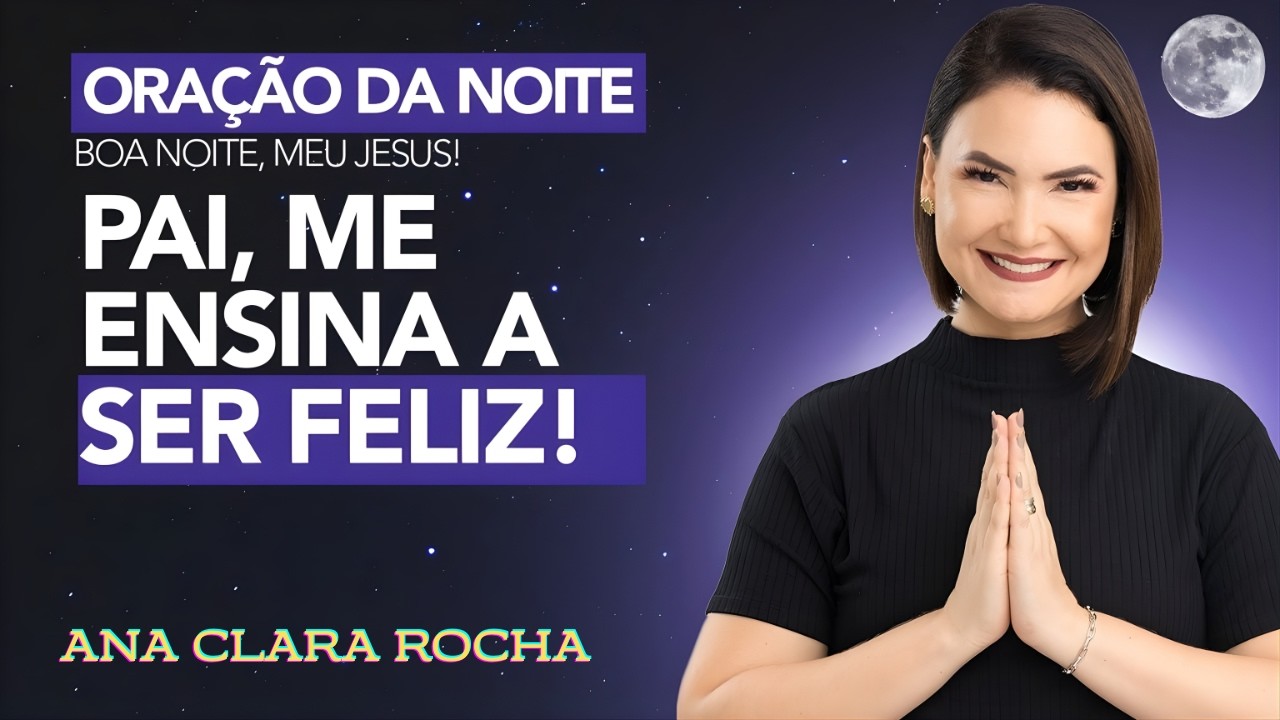 ORAÇÃO DA NOITE DE HOJE- 0 PAI, ME ENSINA A SER FELIZ! - Ana Clara Rocha