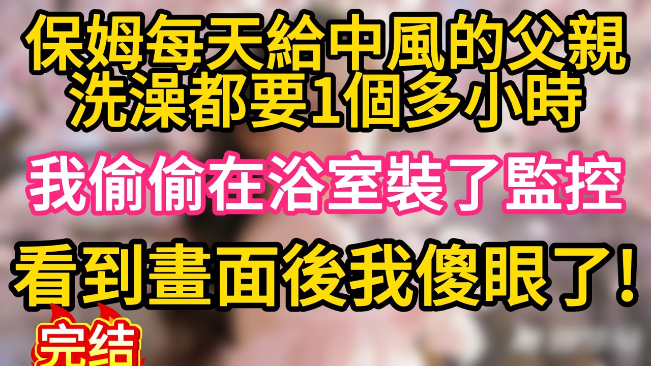 【故事】保姆每天給中風的父親洗澡都要1個多小時，我偷偷在浴室裝了監控，看到畫面後我傻眼了#故事#言情小說#一口氣看完#爽文